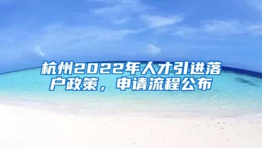 杭州2022年人才引進(jìn)落戶政策，申請(qǐng)流程公布