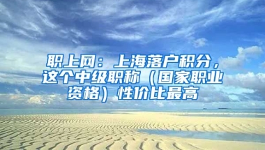 職上網(wǎng)：上海落戶積分，這個(gè)中級(jí)職稱（國(guó)家職業(yè)資格）性價(jià)比最高