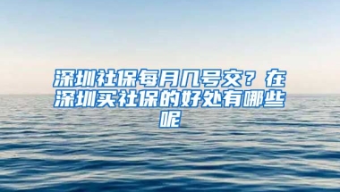 深圳社保每月幾號(hào)交？在深圳買社保的好處有哪些呢