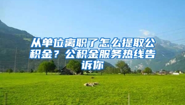 從單位離職了怎么提取公積金？公積金服務(wù)熱線告訴你