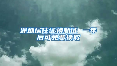 深圳居住證換新證 一年后可免費(fèi)換取