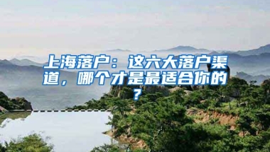 上海落戶：這六大落戶渠道，哪個才是最適合你的？