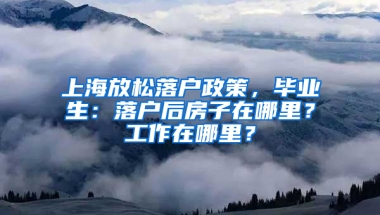 上海放松落戶政策，畢業(yè)生：落戶后房子在哪里？工作在哪里？