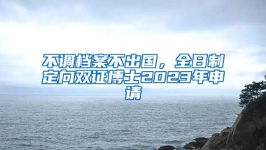 不調(diào)檔案不出國(guó)，全日制定向雙證博士2023年申請(qǐng)