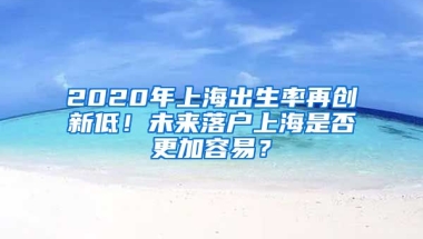 2020年上海出生率再創(chuàng)新低！未來落戶上海是否更加容易？