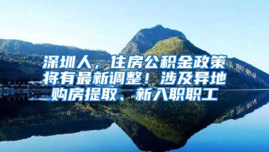 深圳人，住房公積金政策將有最新調(diào)整！涉及異地購(gòu)房提取、新入職職工