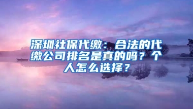 深圳社保代繳：合法的代繳公司排名是真的嗎？個(gè)人怎么選擇？