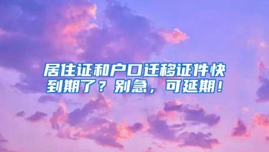 居住證和戶口遷移證件快到期了？別急，可延期！