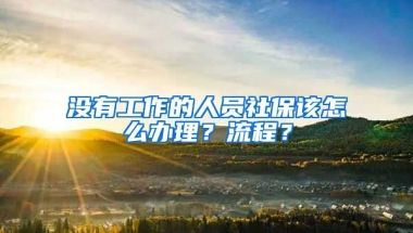 沒有工作的人員社保該怎么辦理？流程？