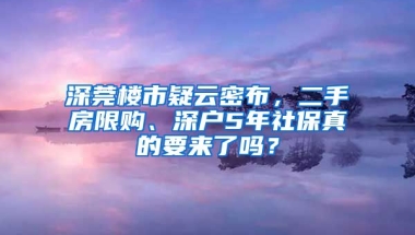 深莞樓市疑云密布，二手房限購、深戶5年社保真的要來了嗎？