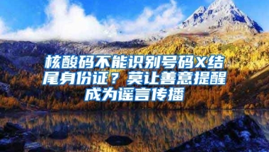 核酸碼不能識別號碼X結(jié)尾身份證？莫讓善意提醒成為謠言傳播