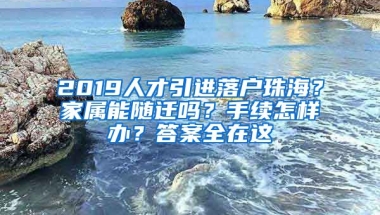 2019人才引進落戶珠海？家屬能隨遷嗎？手續(xù)怎樣辦？答案全在這