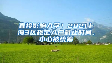 直接影響入學(xué)！2021上海3區(qū)規(guī)定入戶截止時(shí)間，小心被統(tǒng)籌