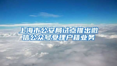 上海市公安局試點(diǎn)推出微信公眾號受理戶籍業(yè)務(wù)