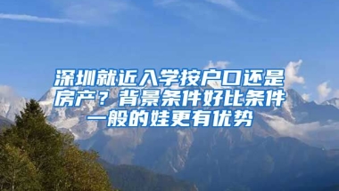 深圳就近入學(xué)按戶口還是房產(chǎn)？背景條件好比條件一般的娃更有優(yōu)勢