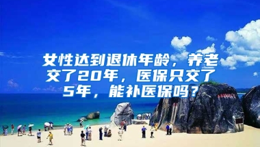 女性達(dá)到退休年齡，養(yǎng)老交了20年，醫(yī)保只交了5年，能補(bǔ)醫(yī)保嗎？