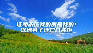 證明不了我的房是我的！深圳男子遷戶口被拒