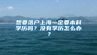 想要落戶上海一定要本科學(xué)歷嗎？沒有學(xué)歷怎么辦？