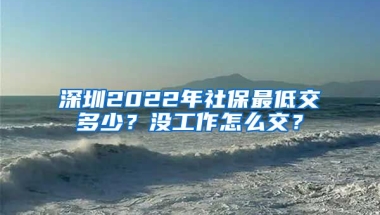 深圳2022年社保最低交多少？沒工作怎么交？