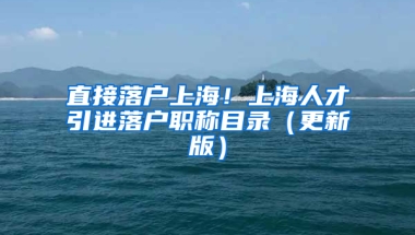 直接落戶上海！上海人才引進落戶職稱目錄（更新版）