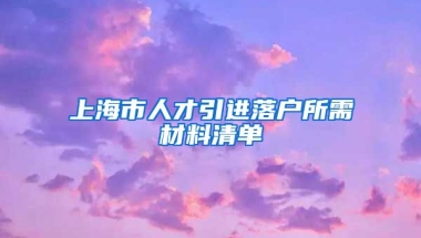 上海市人才引進落戶所需材料清單