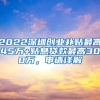 2022深圳創(chuàng)業(yè)補貼最高45萬+貼息貸款最高300萬，申請詳解