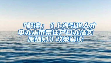 「解讀」《上海引進人才申辦本市常住戶口辦法實施細則》政策解讀