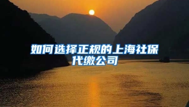 如何選擇正規(guī)的上海社保代繳公司