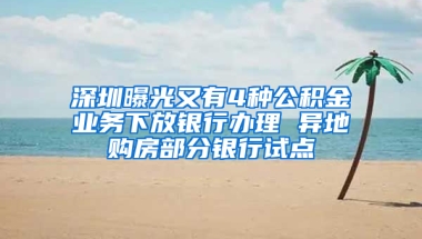 深圳曝光又有4種公積金業(yè)務(wù)下放銀行辦理 異地購房部分銀行試點(diǎn)