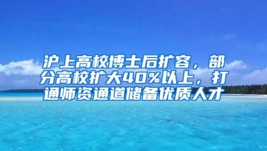 滬上高校博士后擴容，部分高校擴大40%以上，打通師資通道儲備優(yōu)質(zhì)人才