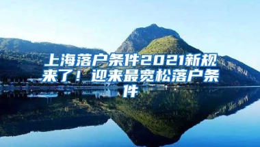 上海落戶條件2021新規(guī)來了！迎來最寬松落戶條件