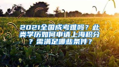 2021全國成考難嗎？此類學歷如何申請上海積分？需滿足哪些條件？