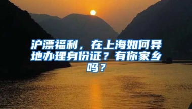 滬漂福利，在上海如何異地辦理身份證？有你家鄉(xiāng)嗎？