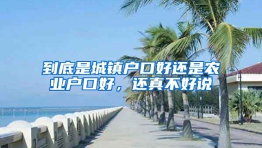 到底是城鎮(zhèn)戶口好還是農(nóng)業(yè)戶口好，還真不好說