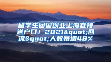 留學(xué)生回國(guó)創(chuàng)業(yè)上海直接送戶(hù)口！2021"回流"人數(shù)暴增48%