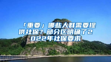 「重要」哪些人群需要提供社保？部分區(qū)明確了2022年社保要求