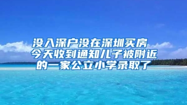 沒入深戶沒在深圳買房 今天收到通知兒子被附近的一家公立小學(xué)錄取了