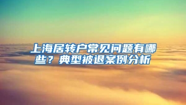 上海居轉(zhuǎn)戶常見問題有哪些？典型被退案例分析