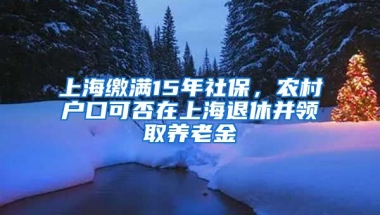 上海繳滿15年社保，農(nóng)村戶口可否在上海退休并領(lǐng)取養(yǎng)老金