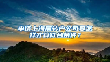 申請(qǐng)上海居轉(zhuǎn)戶公司要怎樣才算符合條件？