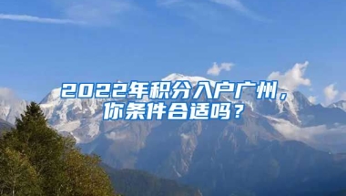 2022年積分入戶廣州，你條件合適嗎？