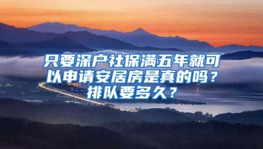 只要深戶(hù)社保滿(mǎn)五年就可以申請(qǐng)安居房是真的嗎？排隊(duì)要多久？