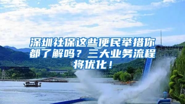 深圳社保這些便民舉措你都了解嗎？三大業(yè)務(wù)流程將優(yōu)化！