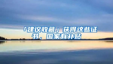 「建議收藏」獲得這些證書，國(guó)家有補(bǔ)貼