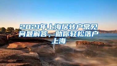 2021年上海居轉(zhuǎn)戶常見問題解答，助你輕松落戶上海