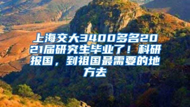 上海交大3400多名2021屆研究生畢業(yè)了！科研報國，到祖國最需要的地方去