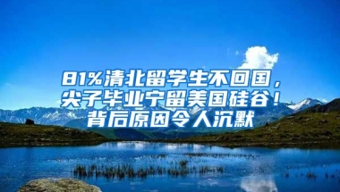 81%清北留學(xué)生不回國，尖子畢業(yè)寧留美國硅谷！背后原因令人沉默