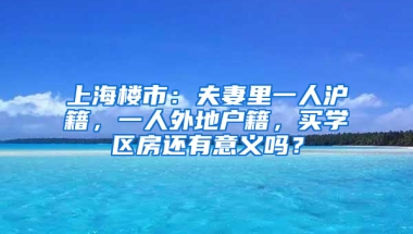 上海樓市：夫妻里一人滬籍，一人外地戶籍，買學(xué)區(qū)房還有意義嗎？