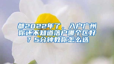 都2022年了，入戶廣州你還不知道落戶哪個區(qū)好？5分鐘教你怎么選