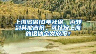 上海繳滿10年社保，再轉(zhuǎn)到其他省份，可以按上海的退休金發(fā)放嗎？